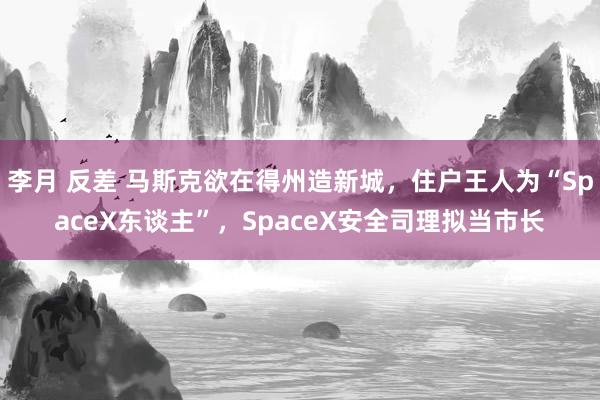 李月 反差 马斯克欲在得州造新城，住户王人为“SpaceX东谈主”，SpaceX安全司理拟当市长