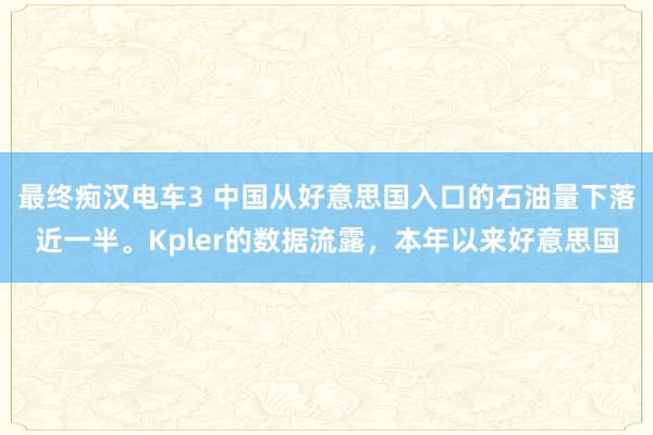 最终痴汉电车3 中国从好意思国入口的石油量下落近一半。Kpler的数据流露，本年以来好意思国