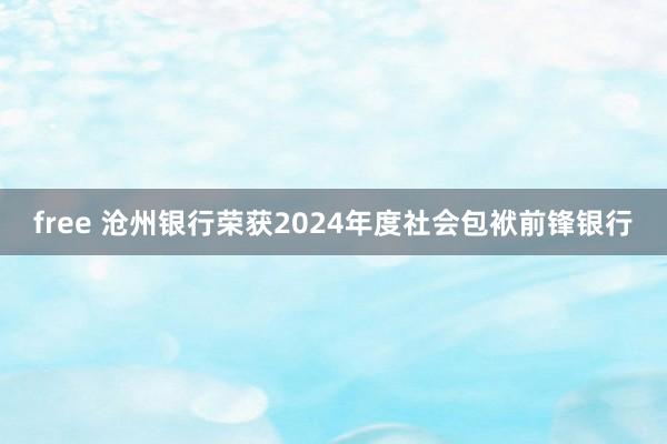 free 沧州银行荣获2024年度社会包袱前锋银行