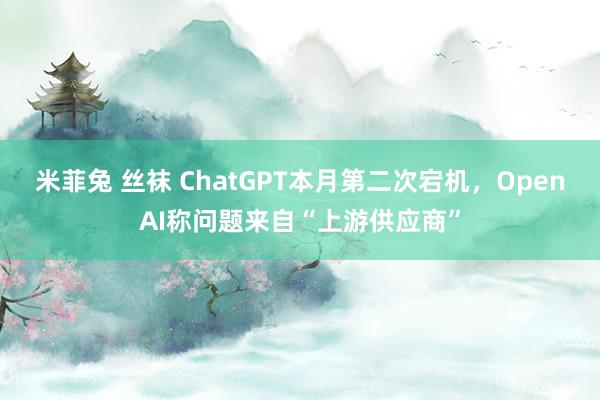 米菲兔 丝袜 ChatGPT本月第二次宕机，OpenAI称问题来自“上游供应商”