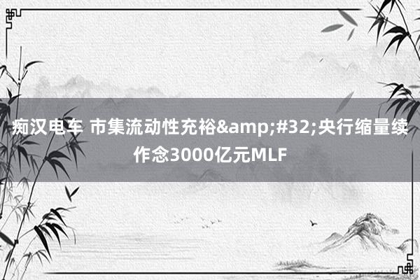 痴汉电车 市集流动性充裕&#32;央行缩量续作念3000亿元MLF