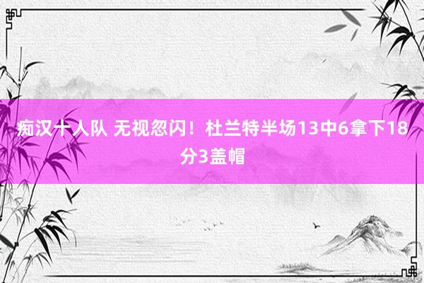 痴汉十人队 无视忽闪！杜兰特半场13中6拿下18分3盖帽