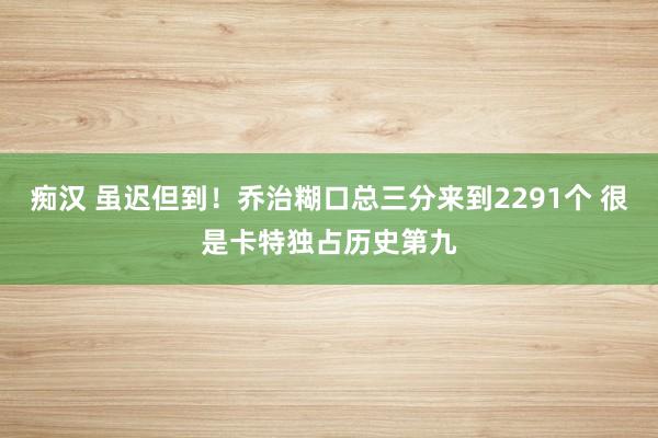 痴汉 虽迟但到！乔治糊口总三分来到2291个 很是卡特独占历史第九