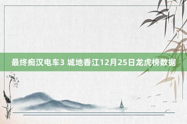 最终痴汉电车3 城地香江12月25日龙虎榜数据