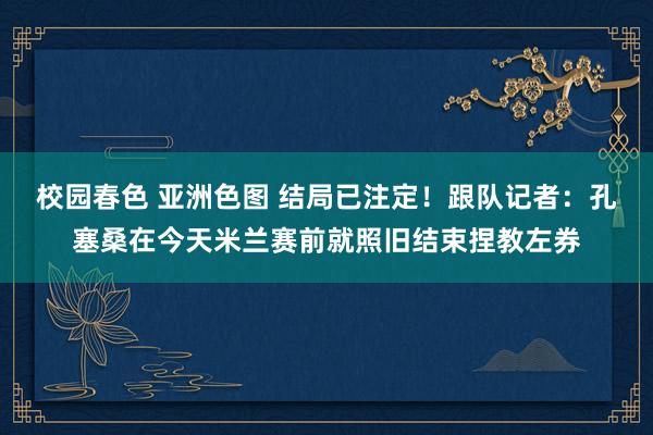 校园春色 亚洲色图 结局已注定！跟队记者：孔塞桑在今天米兰赛前就照旧结束捏教左券