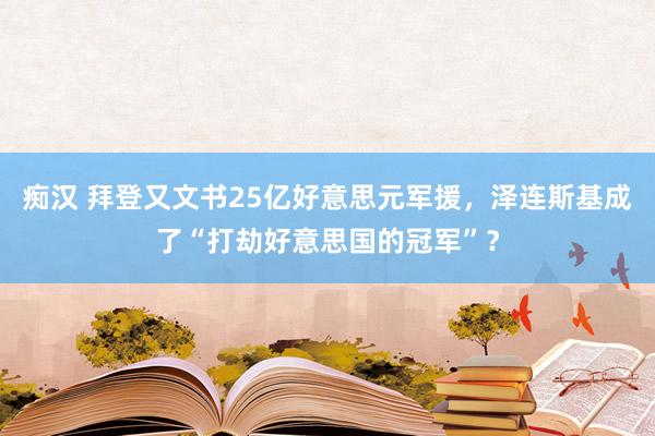 痴汉 拜登又文书25亿好意思元军援，泽连斯基成了“打劫好意思国的冠军”？