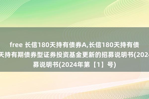 free 长信180天持有债券A，长信180天持有债券C: 长信180天持有期债券型证券投资基金更新的招募说明书(2024年第【1】号)