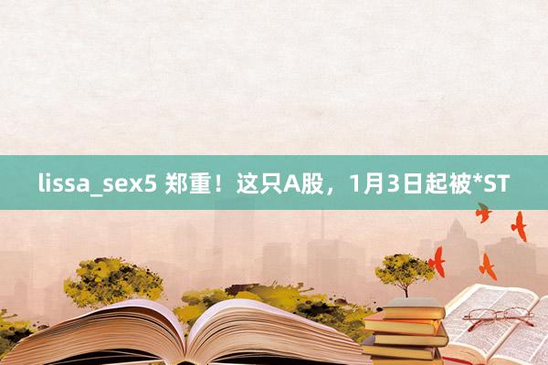 lissa_sex5 郑重！这只A股，1月3日起被*ST