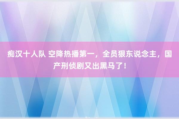 痴汉十人队 空降热播第一，全员狠东说念主，国产刑侦剧又出黑马了！