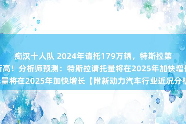 痴汉十人队 2024年请托179万辆，特斯拉第四季度请托量创下季度新高！分析师预测：特斯拉请托量将在2025年加快增长【附新动力汽车行业近况分析】