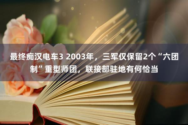 最终痴汉电车3 2003年，三军仅保留2个“六团制”重型师团，联接部驻地有何恰当