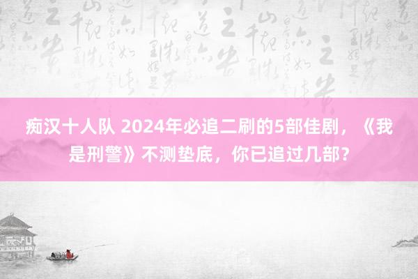 痴汉十人队 2024年必追二刷的5部佳剧，《我是刑警》不测垫底，你已追过几部？