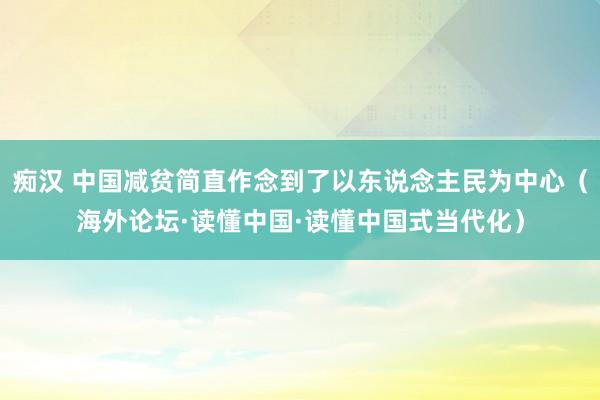 痴汉 中国减贫简直作念到了以东说念主民为中心（海外论坛·读懂中国·读懂中国式当代化）