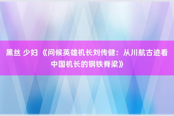 黑丝 少妇 《问候英雄机长刘传健：从川航古迹看中国机长的钢铁脊梁》