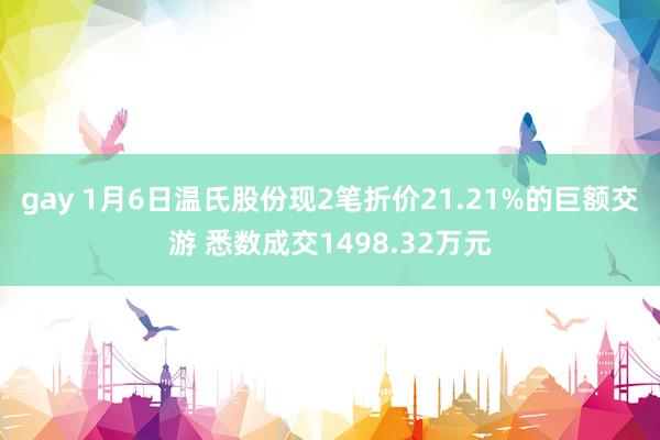 gay 1月6日温氏股份现2笔折价21.21%的巨额交游 悉数成交1498.32万元