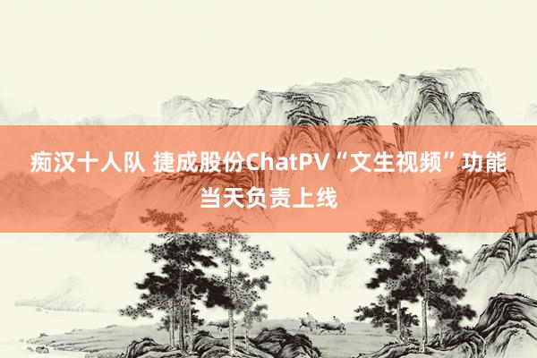 痴汉十人队 捷成股份ChatPV“文生视频”功能当天负责上线