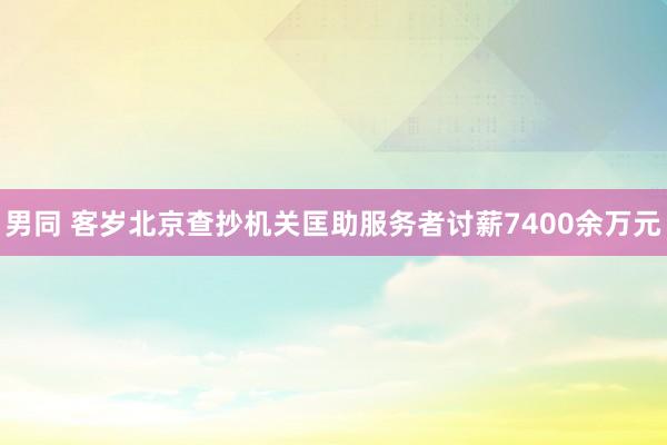 男同 客岁北京查抄机关匡助服务者讨薪7400余万元