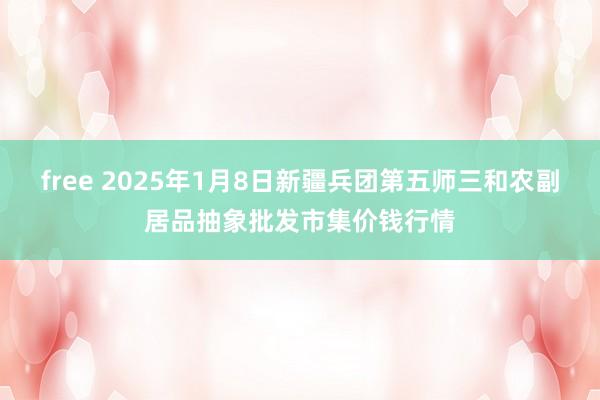 free 2025年1月8日新疆兵团第五师三和农副居品抽象批发市集价钱行情