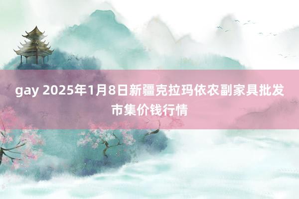 gay 2025年1月8日新疆克拉玛依农副家具批发市集价钱行情