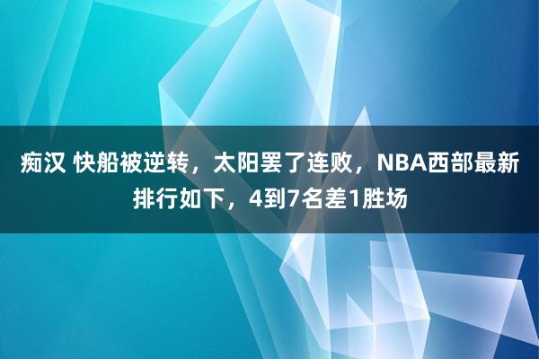 痴汉 快船被逆转，太阳罢了连败，NBA西部最新排行如下，4到7名差1胜场