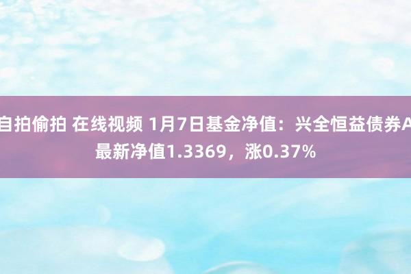 自拍偷拍 在线视频 1月7日基金净值：兴全恒益债券A最新净值1.3369，涨0.37%