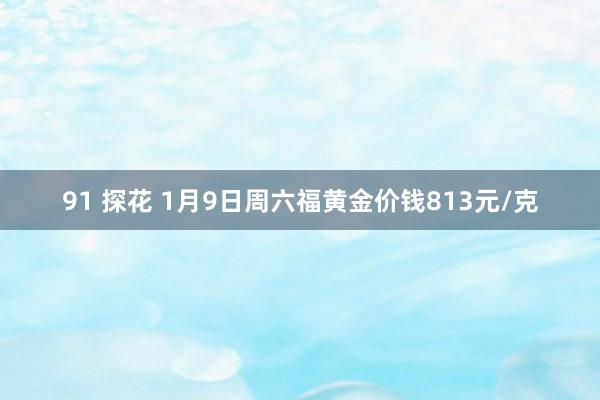 91 探花 1月9日周六福黄金价钱813元/克