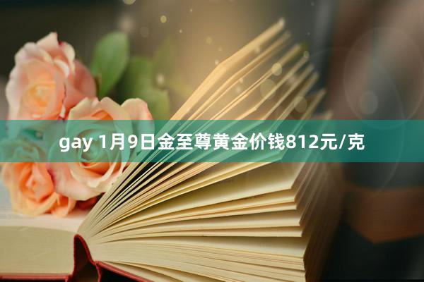 gay 1月9日金至尊黄金价钱812元/克