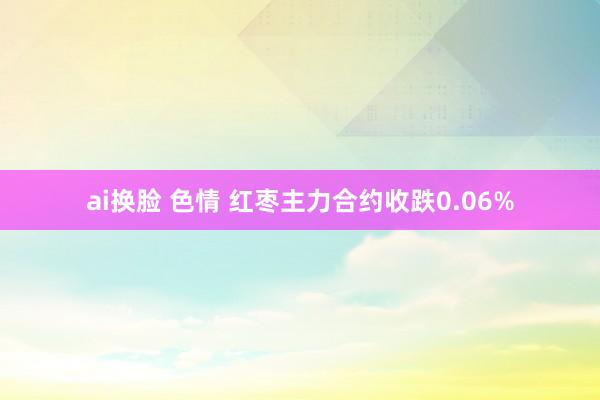 ai换脸 色情 红枣主力合约收跌0.06%