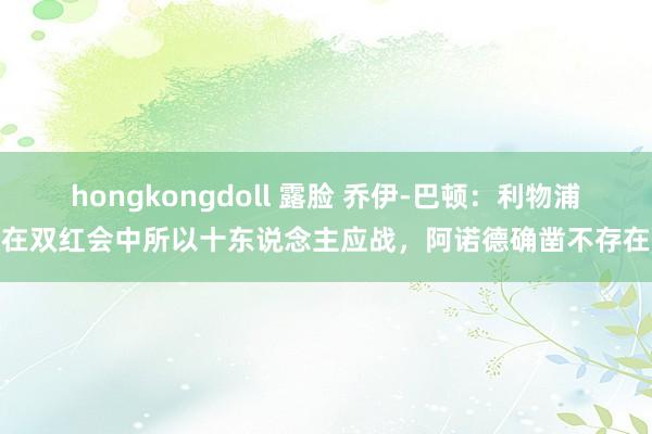 hongkongdoll 露脸 乔伊-巴顿：利物浦在双红会中所以十东说念主应战，阿诺德确凿不存在