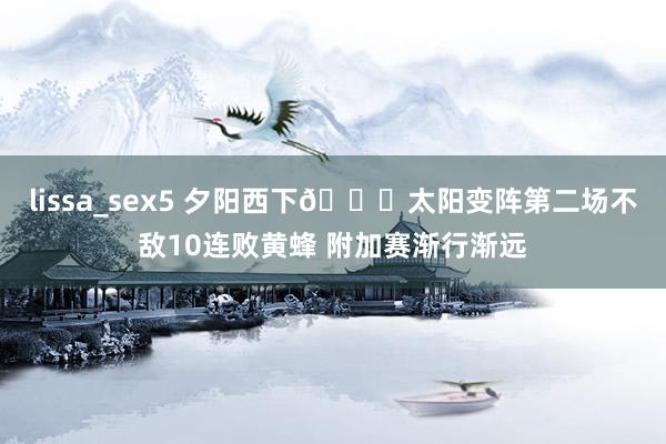 lissa_sex5 夕阳西下😖太阳变阵第二场不敌10连败黄蜂 附加赛渐行渐远