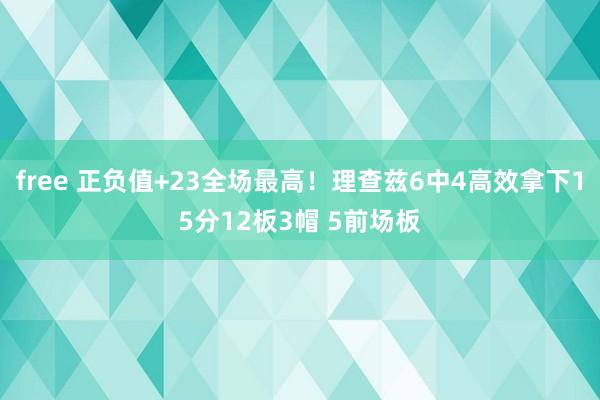 free 正负值+23全场最高！理查兹6中4高效拿下15分12板3帽 5前场板