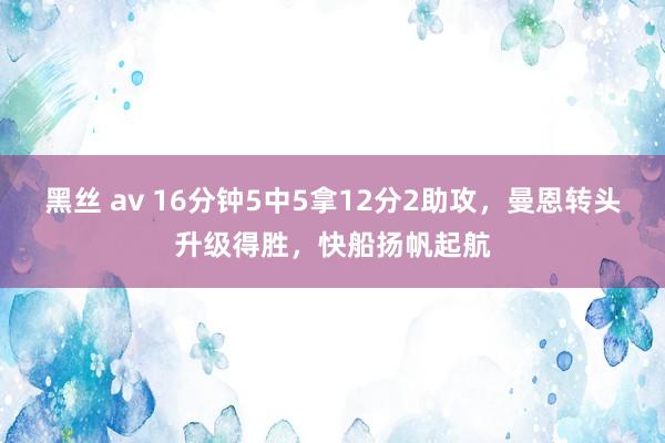 黑丝 av 16分钟5中5拿12分2助攻，曼恩转头升级得胜，快船扬帆起航