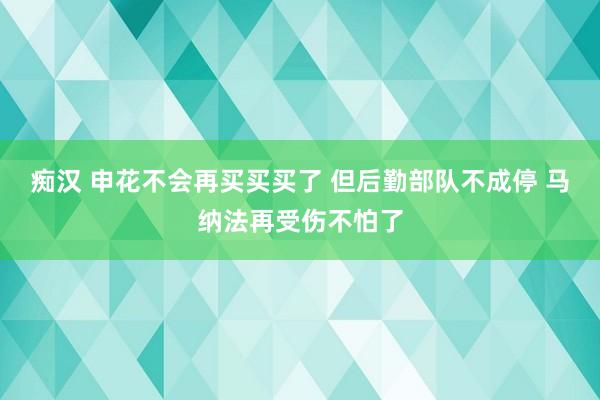 痴汉 申花不会再买买买了 但后勤部队不成停 马纳法再受伤不怕了