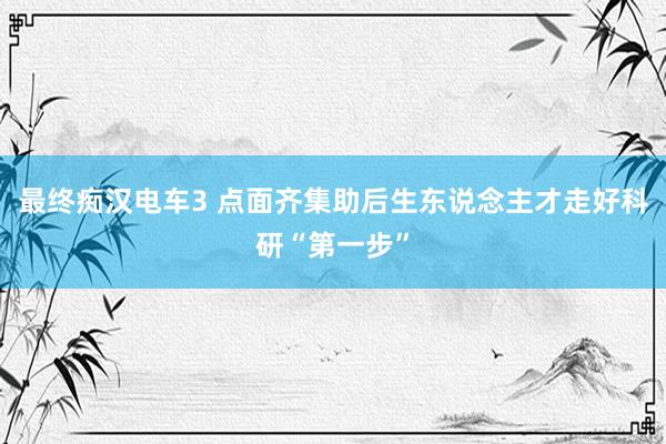 最终痴汉电车3 点面齐集助后生东说念主才走好科研“第一步”