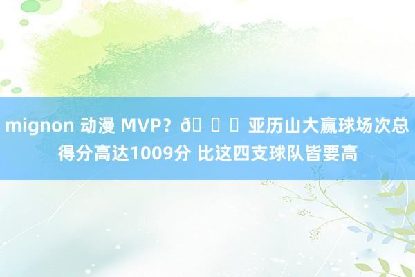 mignon 动漫 MVP？👀亚历山大赢球场次总得分高达1009分 比这四支球队皆要高