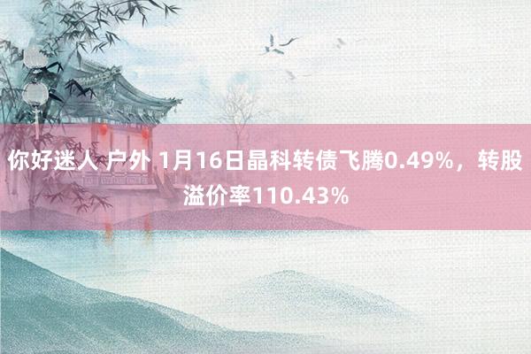 你好迷人 户外 1月16日晶科转债飞腾0.49%，转股溢价率110.43%