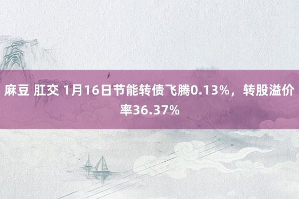 麻豆 肛交 1月16日节能转债飞腾0.13%，转股溢价率36.37%