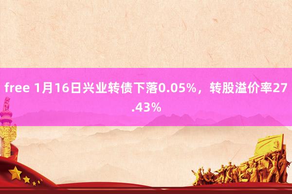 free 1月16日兴业转债下落0.05%，转股溢价率27.43%