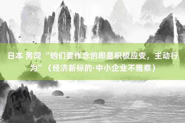 日本 男同 “咱们要作念的即是积极应变，主动行为”（经济新标的·中小企业不雅察）