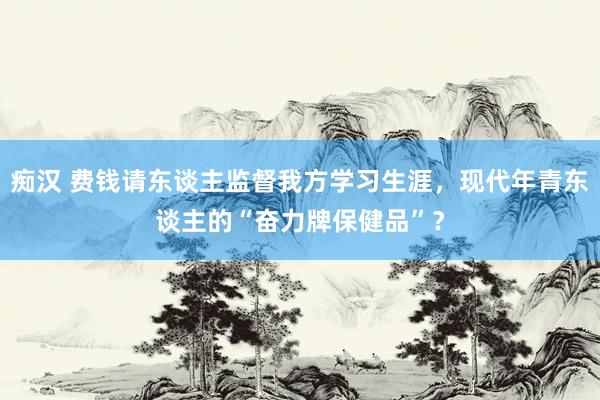 痴汉 费钱请东谈主监督我方学习生涯，现代年青东谈主的“奋力牌保健品”？