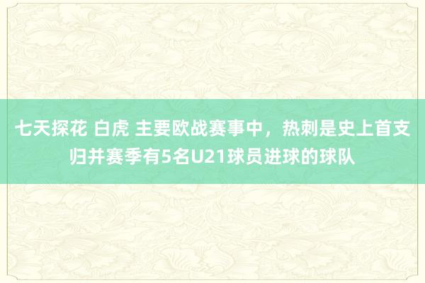 七天探花 白虎 主要欧战赛事中，热刺是史上首支归并赛季有5名U21球员进球的球队